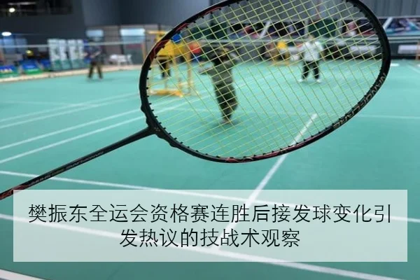 樊振东全运会资格赛连胜后接发球变化引发热议的技战术观察