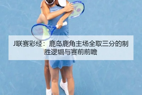 J联赛彩经：鹿岛鹿角主场全取三分的制胜逻辑与赛前前瞻